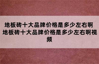 地板砖十大品牌价格是多少左右啊 地板砖十大品牌价格是多少左右啊视频